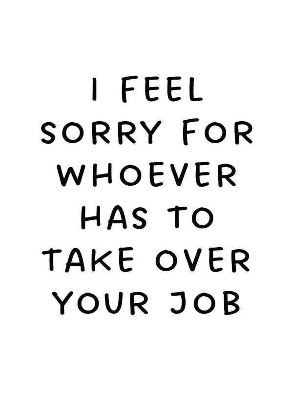 I Feel Sorry For Whoever Has To Take Over Your Job